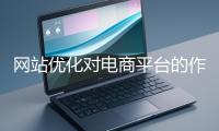 網站優化對電商平臺的作用體現在哪些方面？